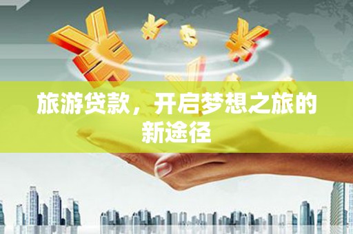 自贡旅游贷款，开启梦想之旅的新途径