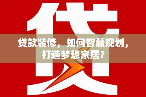 自贡贷款装修，如何智慧规划，打造梦想家居？