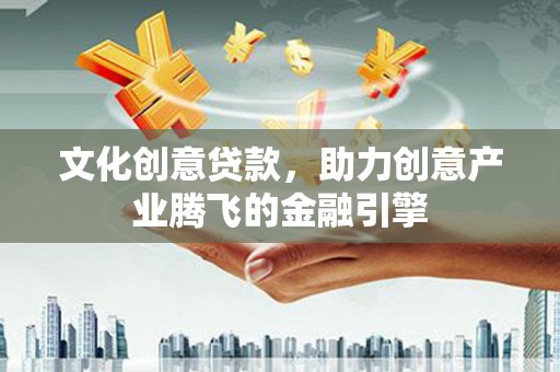 自贡文化创意贷款，助力创意产业腾飞的金融引擎