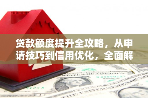 自贡贷款额度提升全攻略，从申请技巧到信用优化，全面解析
