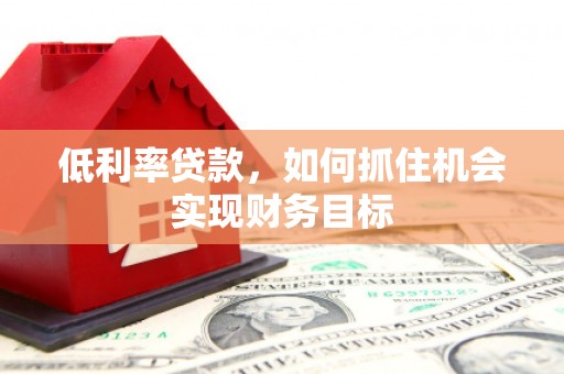自贡低利率贷款，如何抓住机会实现财务目标