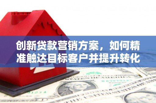 自贡创新贷款营销方案，如何精准触达目标客户并提升转化率