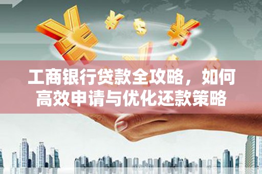 自贡工商银行贷款全攻略，如何高效申请与优化还款策略