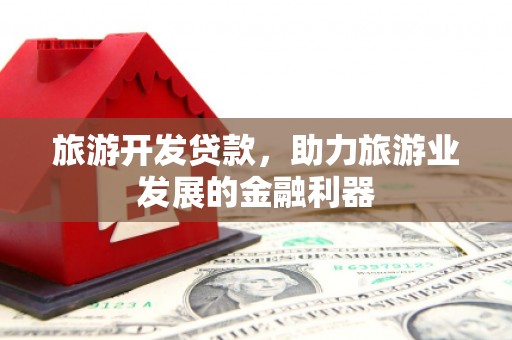 自贡旅游开发贷款，助力旅游业发展的金融利器