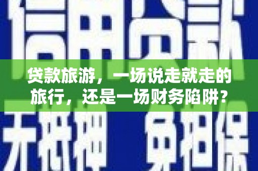 自贡贷款旅游，一场说走就走的旅行，还是一场财务陷阱？