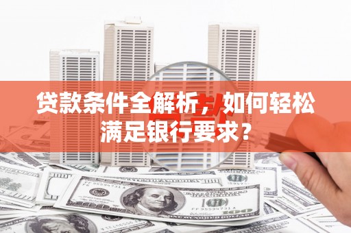 自贡贷款条件全解析，如何轻松满足银行要求？