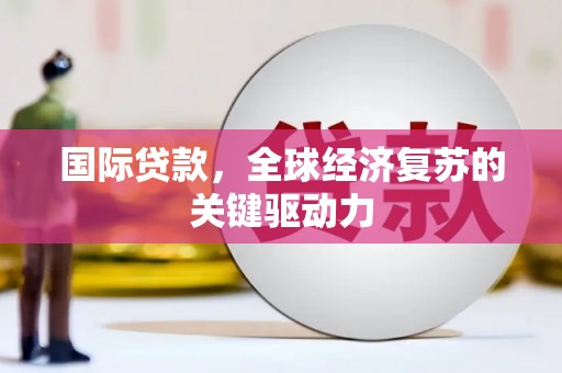 自贡国际贷款，全球经济复苏的关键驱动力