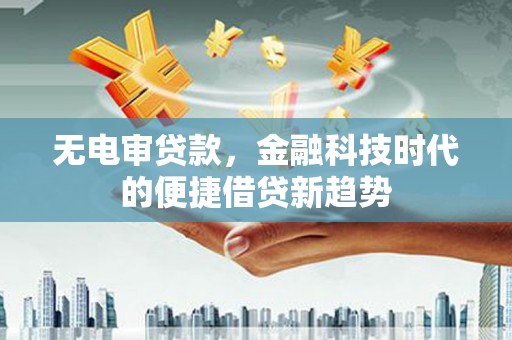 自贡无电审贷款，金融科技时代的便捷借贷新趋势