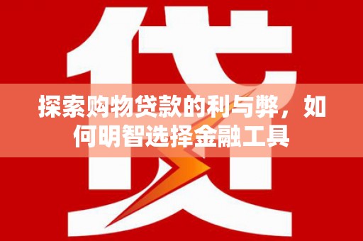 自贡探索购物贷款的利与弊，如何明智选择金融工具