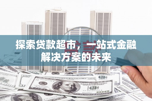 自贡探索贷款超市，一站式金融解决方案的未来