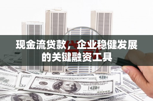 自贡现金流贷款，企业稳健发展的关键融资工具
