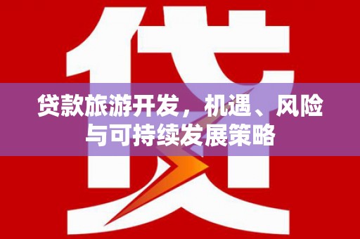自贡贷款旅游开发，机遇、风险与可持续发展策略