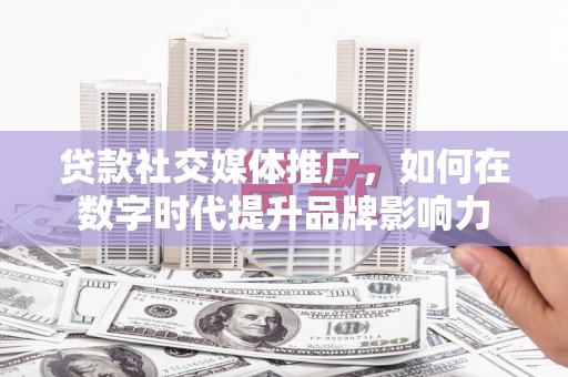 自贡贷款社交媒体推广，如何在数字时代提升品牌影响力