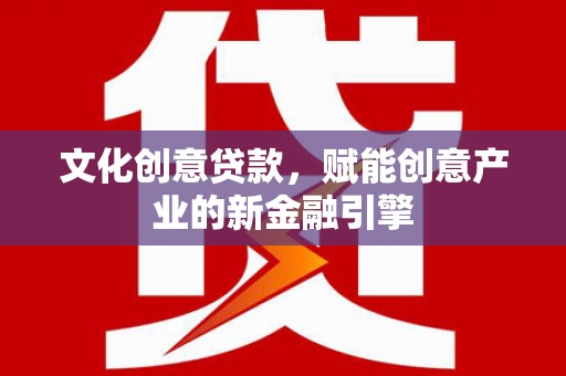 自贡文化创意贷款，赋能创意产业的新金融引擎