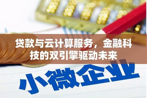 自贡贷款与云计算服务，金融科技的双引擎驱动未来
