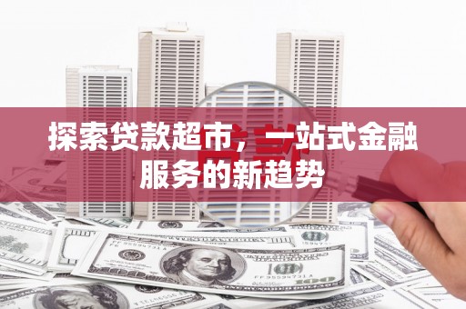 自贡探索贷款超市，一站式金融服务的新趋势
