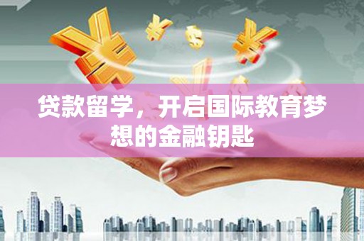 自贡贷款留学，开启国际教育梦想的金融钥匙