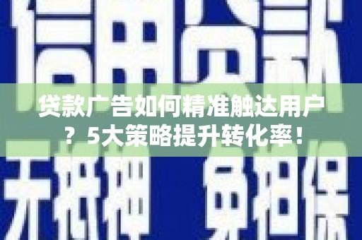 自贡贷款广告如何精准触达用户？5大策略提升转化率！