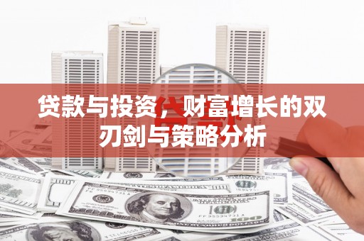 自贡贷款与投资，财富增长的双刃剑与策略分析
