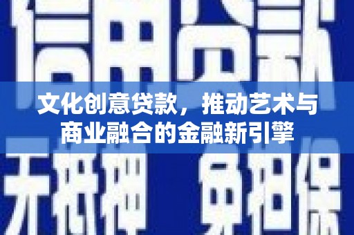 自贡文化创意贷款，推动艺术与商业融合的金融新引擎