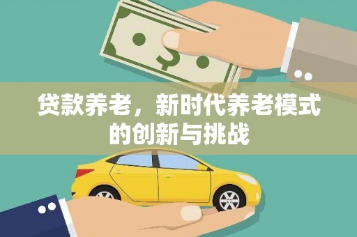 自贡贷款养老，新时代养老模式的创新与挑战