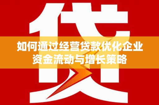 自贡如何通过经营贷款优化企业资金流动与增长策略