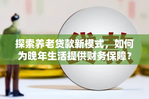 自贡探索养老贷款新模式，如何为晚年生活提供财务保障？