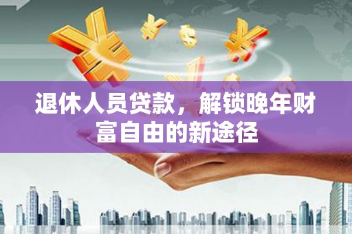 自贡退休人员贷款，解锁晚年财富自由的新途径