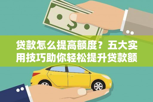 自贡贷款怎么提高额度？五大实用技巧助你轻松提升贷款额度