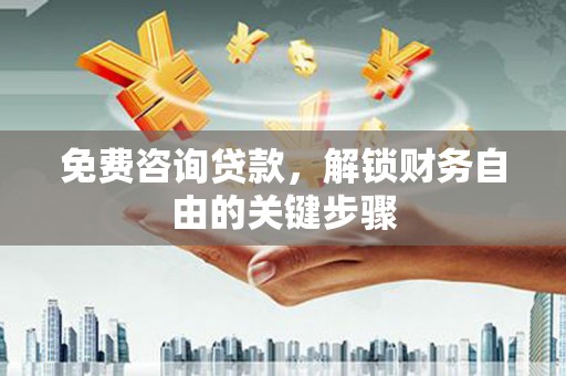 自贡免费咨询贷款，解锁财务自由的关键步骤