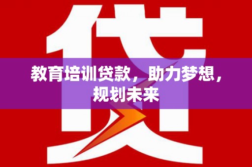 自贡教育培训贷款，助力梦想，规划未来