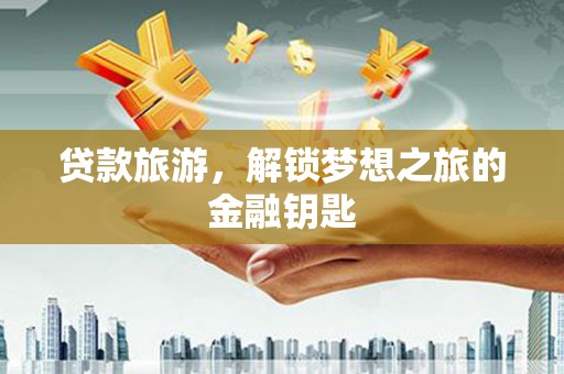 自贡贷款旅游，解锁梦想之旅的金融钥匙