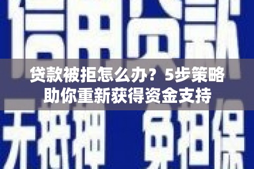 自贡贷款被拒怎么办？5步策略助你重新获得资金支持