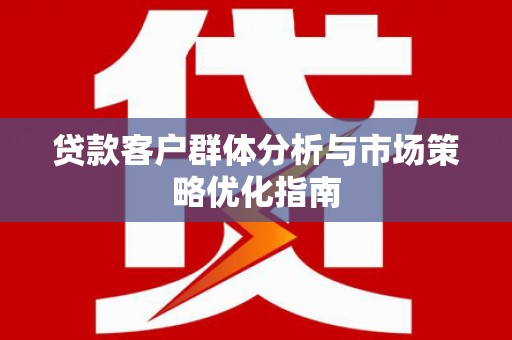 自贡贷款客户群体分析与市场策略优化指南