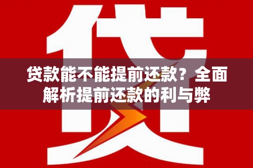 自贡贷款能不能提前还款？全面解析提前还款的利与弊