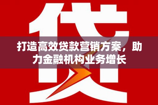自贡打造高效贷款营销方案，助力金融机构业务增长