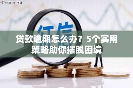 自贡贷款逾期怎么办？5个实用策略助你摆脱困境