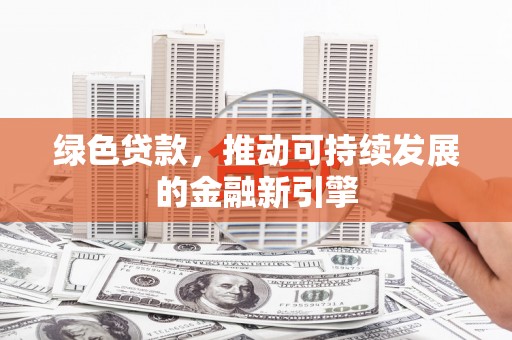 自贡绿色贷款，推动可持续发展的金融新引擎