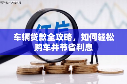 自贡车辆贷款全攻略，如何轻松购车并节省利息