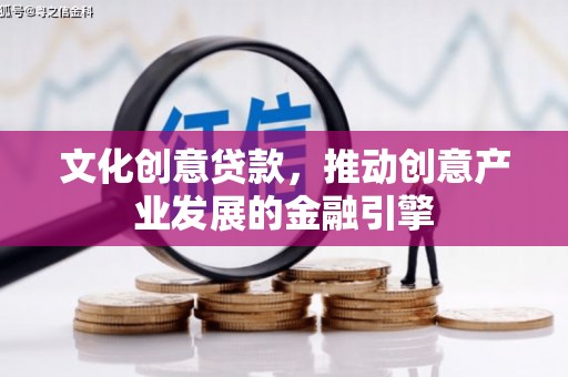 自贡文化创意贷款，推动创意产业发展的金融引擎