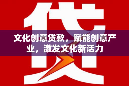 自贡文化创意贷款，赋能创意产业，激发文化新活力