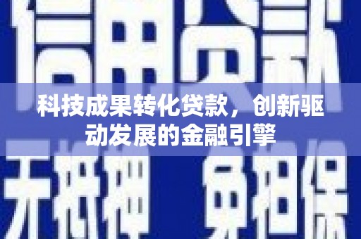 自贡科技成果转化贷款，创新驱动发展的金融引擎