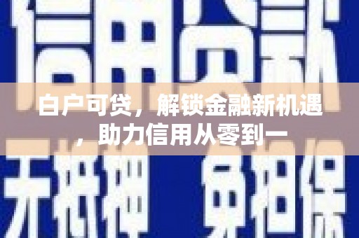 自贡白户可贷，解锁金融新机遇，助力信用从零到一