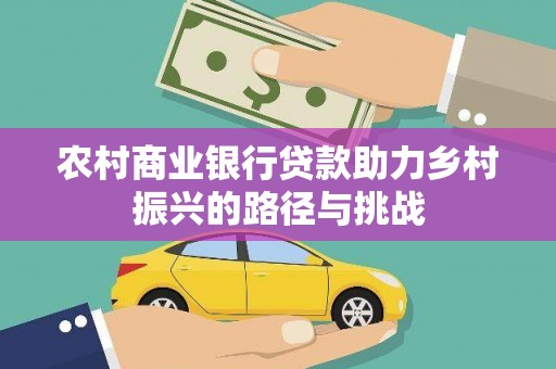 自贡农村商业银行贷款助力乡村振兴的路径与挑战