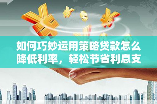 自贡如何巧妙运用策略贷款怎么降低利率，轻松节省利息支出