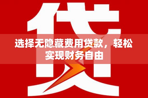 自贡选择无隐藏费用贷款，轻松实现财务自由