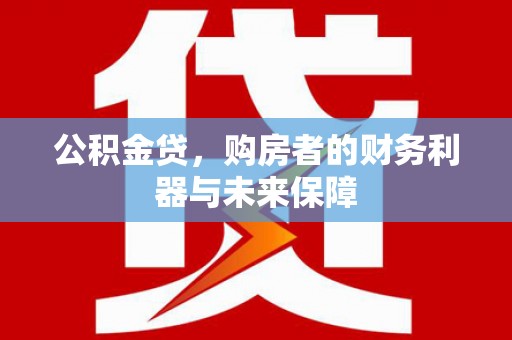 自贡公积金贷，购房者的财务利器与未来保障