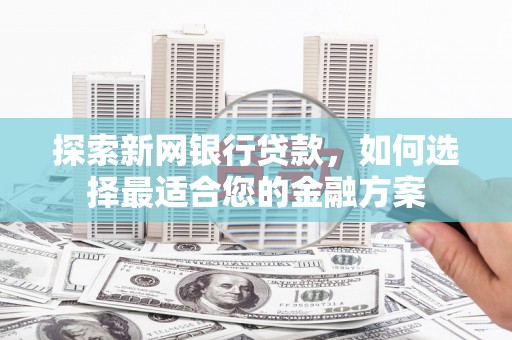 自贡探索新网银行贷款，如何选择最适合您的金融方案