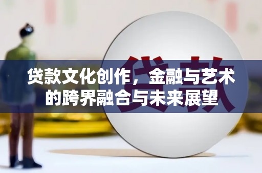 自贡贷款文化创作，金融与艺术的跨界融合与未来展望