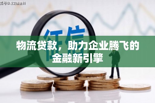 自贡物流贷款，助力企业腾飞的金融新引擎